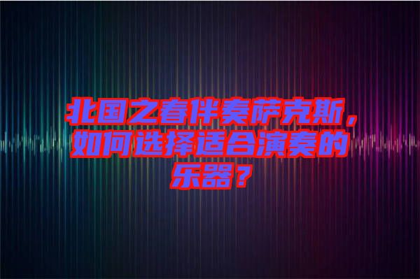 北國之春伴奏薩克斯，如何選擇適合演奏的樂器？