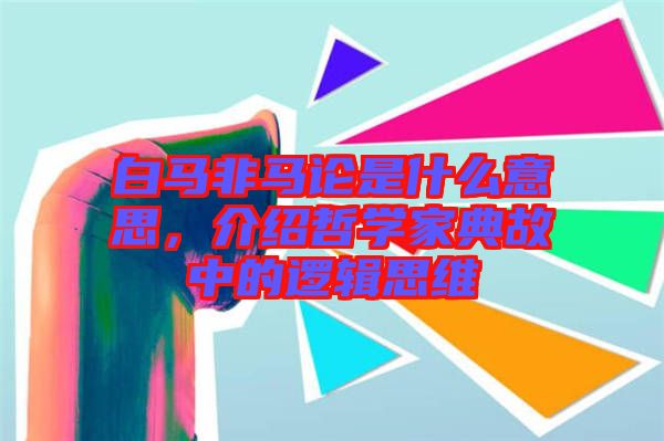 白馬非馬論是什么意思，介紹哲學(xué)家典故中的邏輯思維