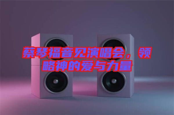 蔡琴福音見(jiàn)演唱會(huì)，領(lǐng)略神的愛(ài)與力量