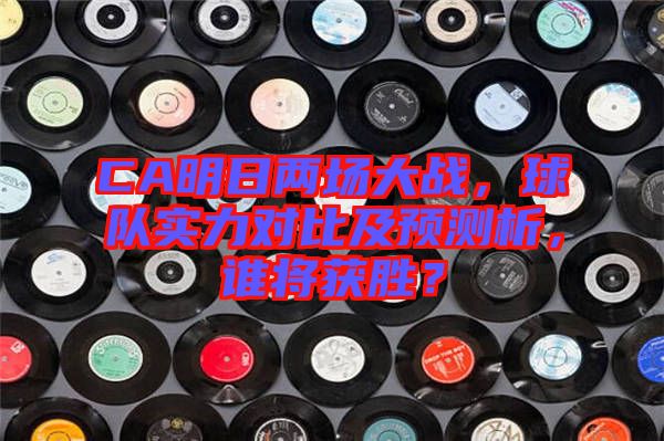 CA明日兩場大戰(zhàn)，球隊實力對比及預(yù)測析，誰將獲勝？
