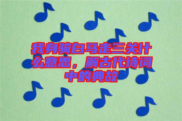 我身騎白馬走三關(guān)什么意思，解古代詩詞中的典故