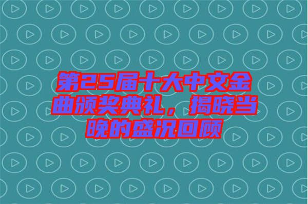 第25屆十大中文金曲頒獎典禮，揭曉當晚的盛況回顧