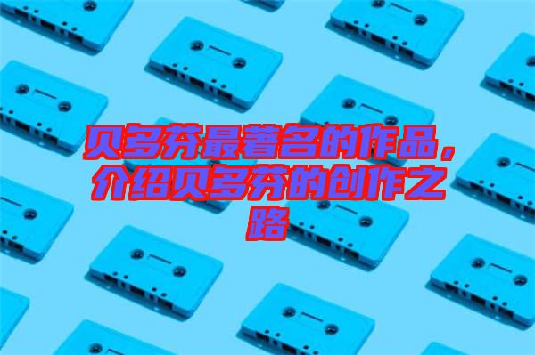貝多芬最著名的作品，介紹貝多芬的創(chuàng)作之路