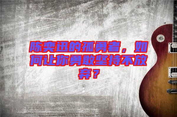 陳奕迅的孤勇者，如何讓你勇敢堅持不放棄？