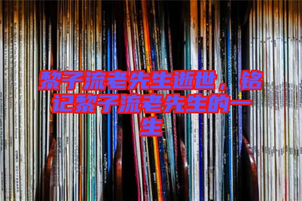 黎子流老先生逝世，銘記黎子流老先生的一生
