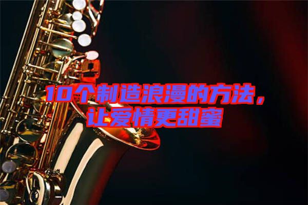 10個(gè)制造浪漫的方法，讓愛情更甜蜜