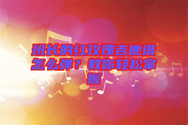 班長的紅玫瑰吉他譜怎么彈？教你輕松掌握