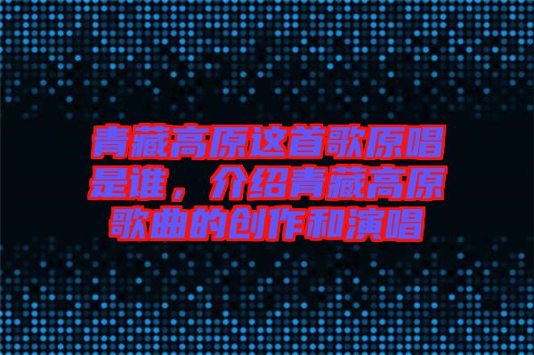 青藏高原這首歌原唱是誰，介紹青藏高原歌曲的創(chuàng)作和演唱