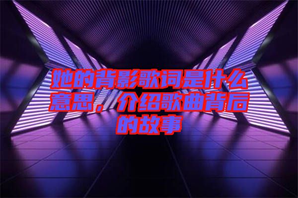 她的背影歌詞是什么意思，介紹歌曲背后的故事