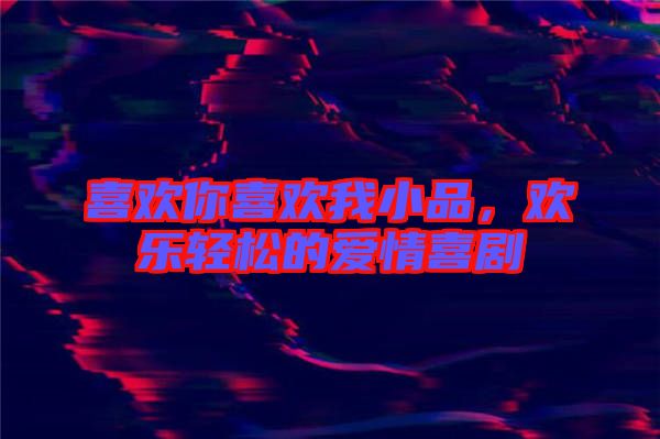 喜歡你喜歡我小品，歡樂(lè)輕松的愛(ài)情喜劇