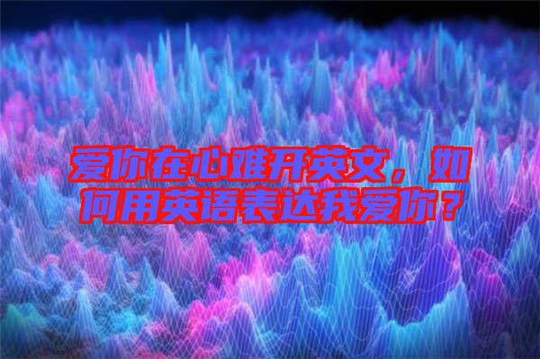 愛你在心難開英文，如何用英語表達我愛你？