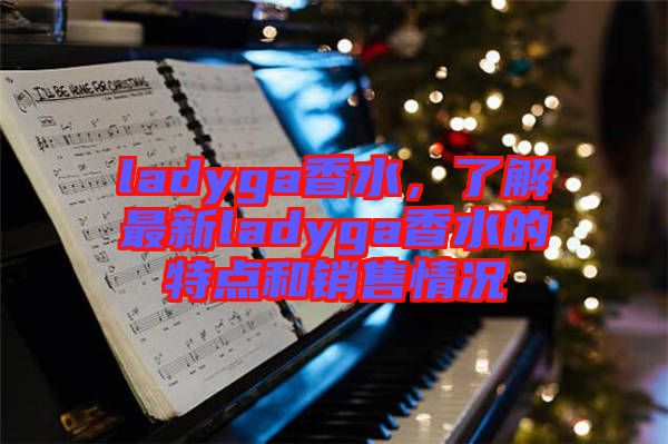 ladyga香水，了解最新ladyga香水的特點和銷售情況