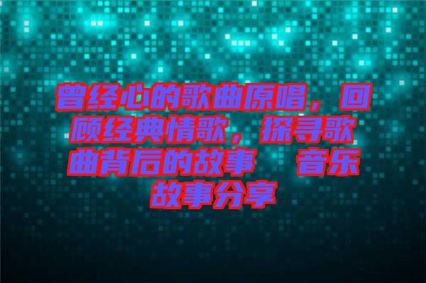 曾經(jīng)心的歌曲原唱，回顧經(jīng)典情歌，探尋歌曲背后的故事  音樂故事分享