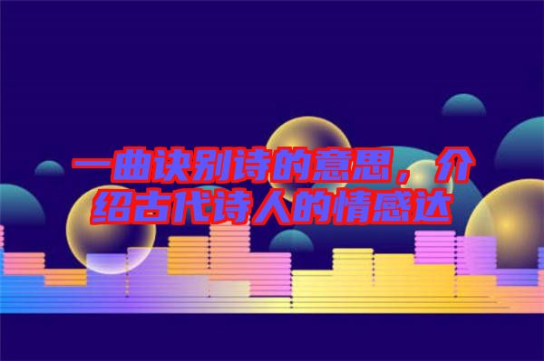 一曲訣別詩的意思，介紹古代詩人的情感達