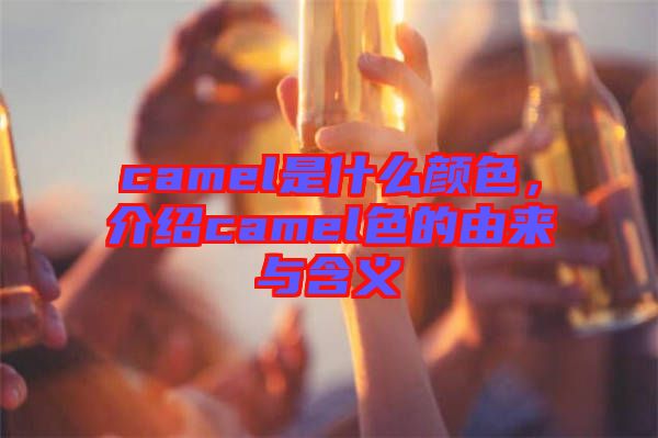 camel是什么顏色，介紹camel色的由來與含義