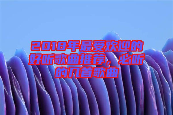 2018年最受歡迎的好聽(tīng)歌曲推薦，必聽(tīng)的幾首歌曲