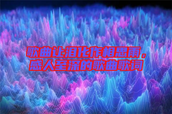 歌曲讓淚化作相思雨，感人至深的歌曲歌詞
