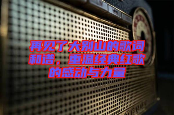 再見(jiàn)了大別山的歌詞和譜，重溫經(jīng)典紅歌的感動(dòng)與力量
