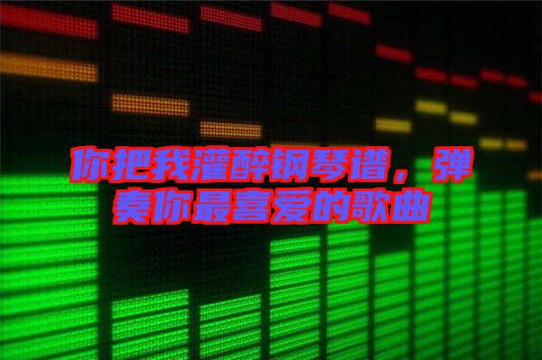 你把我灌醉鋼琴譜，彈奏你最喜愛的歌曲