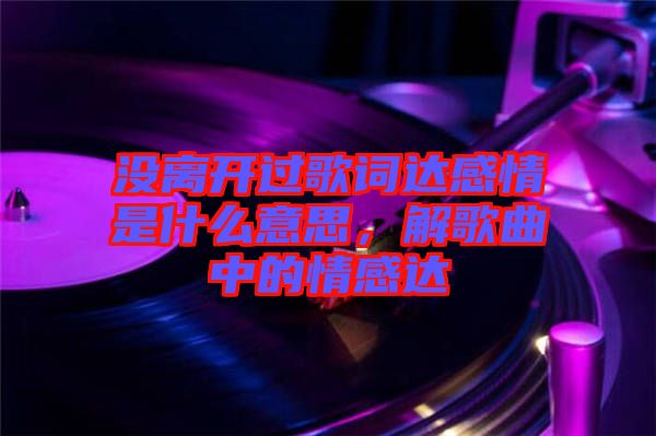 沒(méi)離開(kāi)過(guò)歌詞達(dá)感情是什么意思，解歌曲中的情感達(dá)