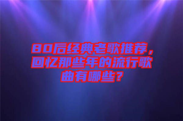 80后經(jīng)典老歌推薦，回憶那些年的流行歌曲有哪些？