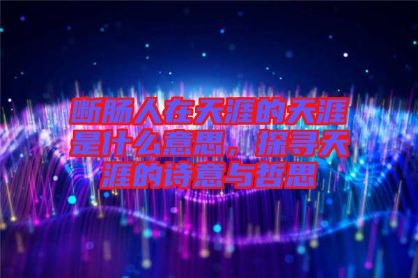 斷腸人在天涯的天涯是什么意思，探尋天涯的詩(shī)意與哲思