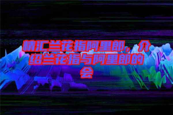 精匯蘭花指阿里郎，介紹蘭花指與阿里郎的會