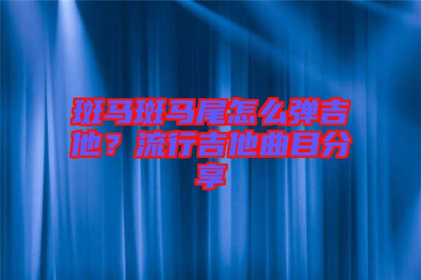 斑馬斑馬尾怎么彈吉他？流行吉他曲目分享