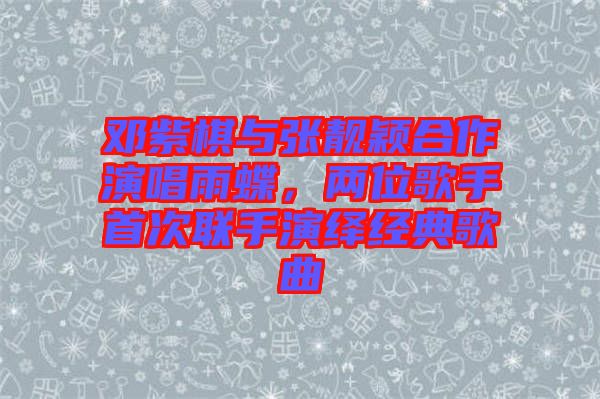 鄧紫棋與張靚穎合作演唱雨蝶，兩位歌手首次聯(lián)手演繹經(jīng)典歌曲