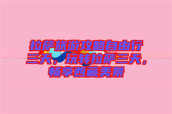 拉薩旅游攻略自由行三天，玩轉(zhuǎn)拉薩三天，暢享西藏美景