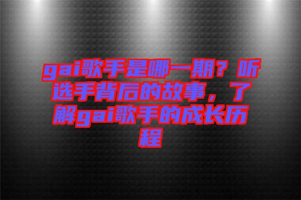 gai歌手是哪一期？聽選手背后的故事，了解gai歌手的成長歷程