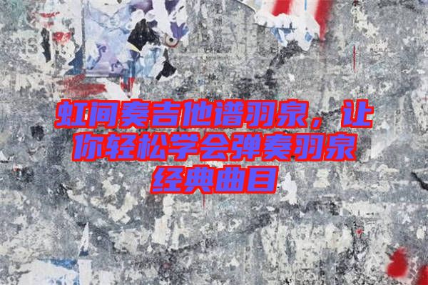 虹間奏吉他譜羽泉，讓你輕松學(xué)會(huì)彈奏羽泉經(jīng)典曲目