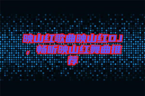 映山紅歌曲映山紅DJ，暢聽(tīng)映山紅舞曲推薦