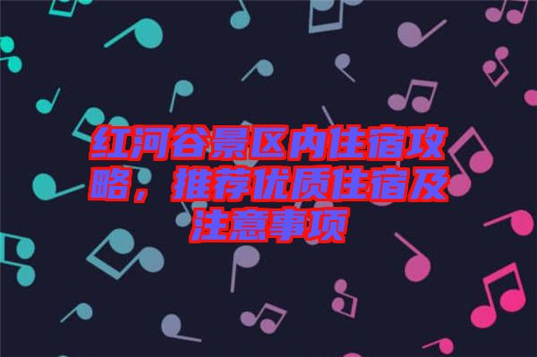 紅河谷景區(qū)內(nèi)住宿攻略，推薦優(yōu)質(zhì)住宿及注意事項
