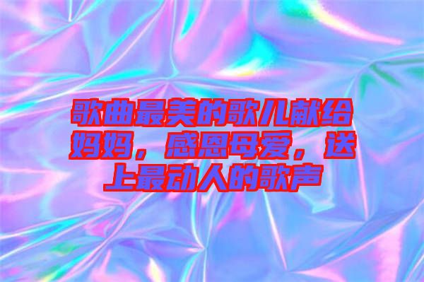 歌曲最美的歌兒獻(xiàn)給媽媽，感恩母愛，送上最動(dòng)人的歌聲