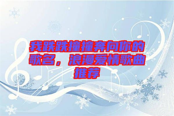 我跌跌撞撞奔向你的歌名，浪漫愛情歌曲推薦