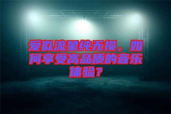愛似流星純無(wú)損，如何享受高品質(zhì)的音樂體驗(yàn)？