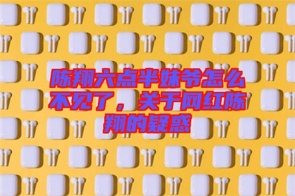 陳翔六點(diǎn)半妹爺怎么不見(jiàn)了，關(guān)于網(wǎng)紅陳翔的疑惑