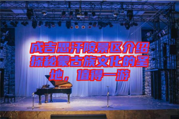 成吉思汗陵景區(qū)介紹探秘蒙古族文化的圣地，值得一游