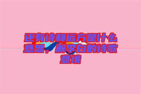 還有詩和遠(yuǎn)方是什么意思，解李白的詩歌意境