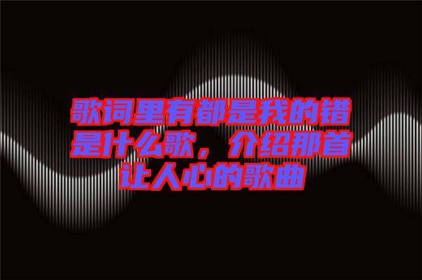 歌詞里有都是我的錯(cuò)是什么歌，介紹那首讓人心的歌曲