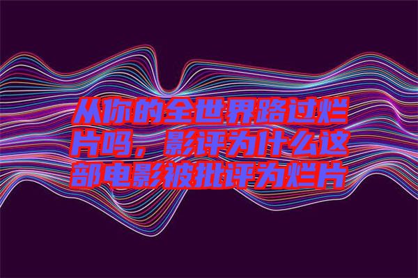 從你的全世界路過爛片嗎，影評(píng)為什么這部電影被批評(píng)為爛片
