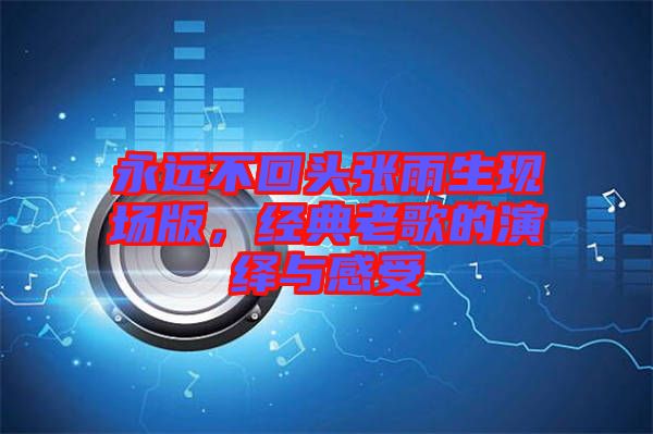 永遠(yuǎn)不回頭張雨生現(xiàn)場(chǎng)版，經(jīng)典老歌的演繹與感受