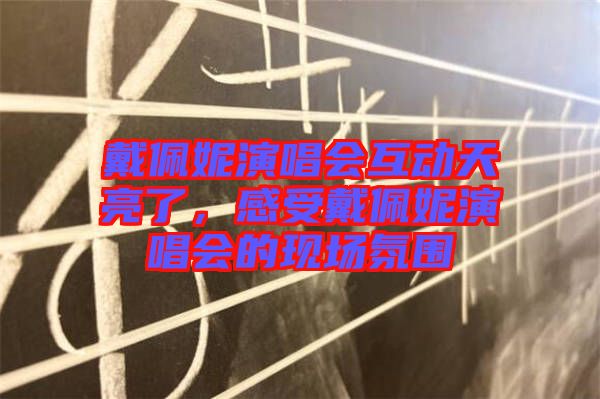 戴佩妮演唱會互動天亮了，感受戴佩妮演唱會的現(xiàn)場氛圍