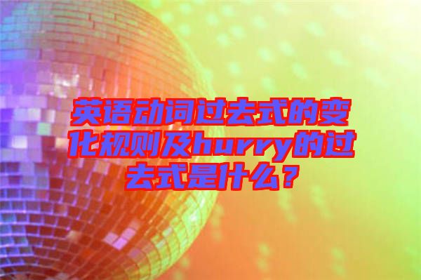 英語(yǔ)動(dòng)詞過去式的變化規(guī)則及hurry的過去式是什么？