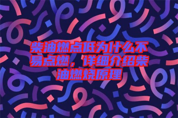 柴油燃點(diǎn)低為什么不易點(diǎn)燃，詳細(xì)介紹柴油燃燒原理
