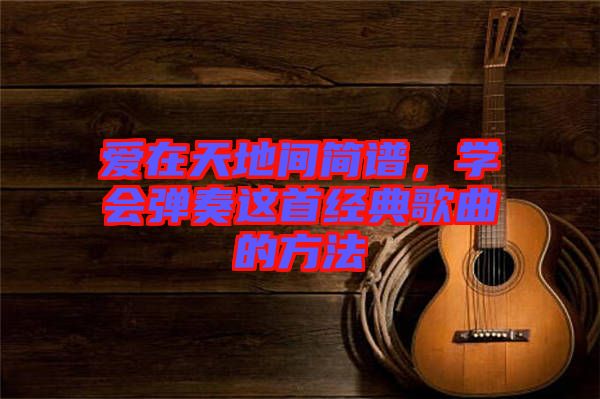 愛在天地間簡譜，學(xué)會彈奏這首經(jīng)典歌曲的方法