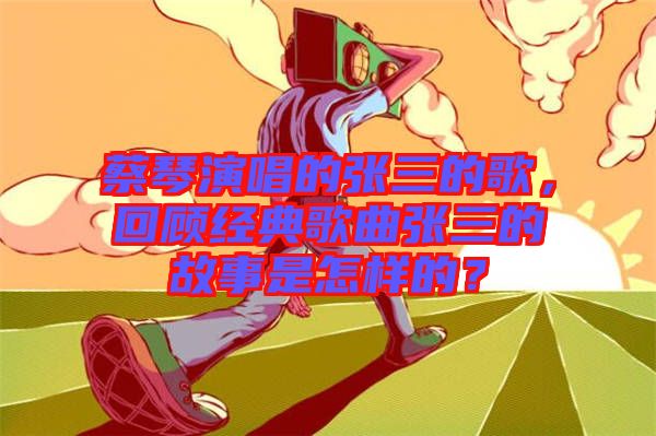 蔡琴演唱的張三的歌，回顧經(jīng)典歌曲張三的故事是怎樣的？