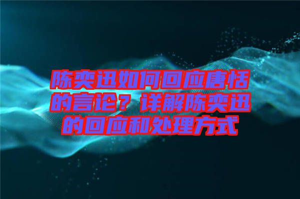 陳奕迅如何回應(yīng)唐恬的言論？詳解陳奕迅的回應(yīng)和處理方式