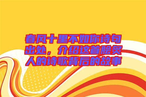 春風十里不如你詩句出處，介紹這首膾炙人的詩歌背后的故事
